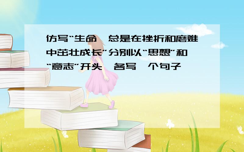 仿写“生命,总是在挫折和磨难中茁壮成长”分别以“思想”和“意志”开头,各写一个句子