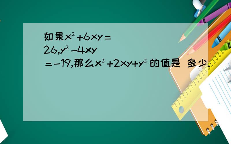 如果x²+6xy＝26,y²-4xy＝-19,那么x²+2xy+y²的值是 多少.