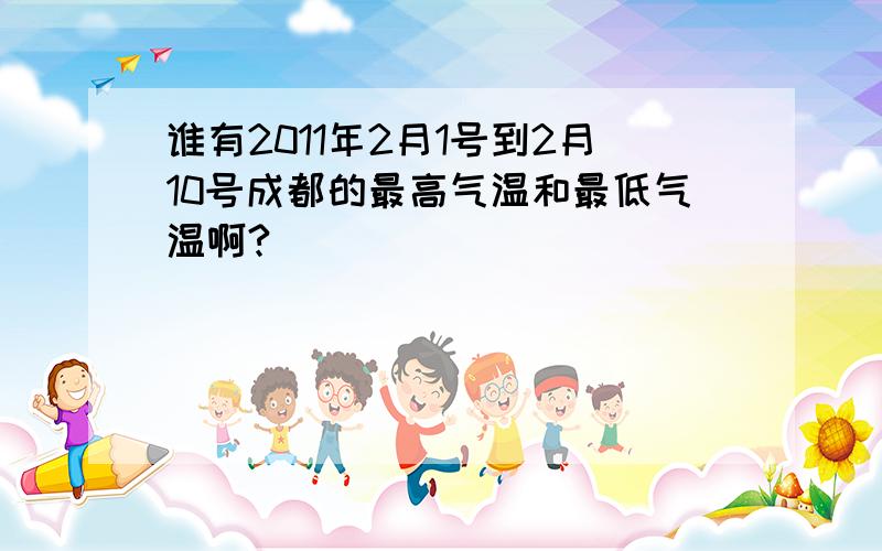 谁有2011年2月1号到2月10号成都的最高气温和最低气温啊?