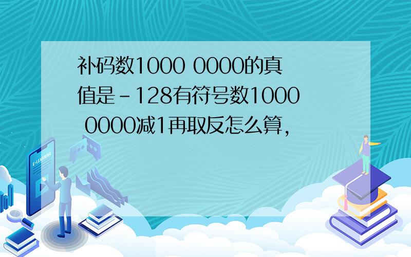 补码数1000 0000的真值是-128有符号数1000 0000减1再取反怎么算,