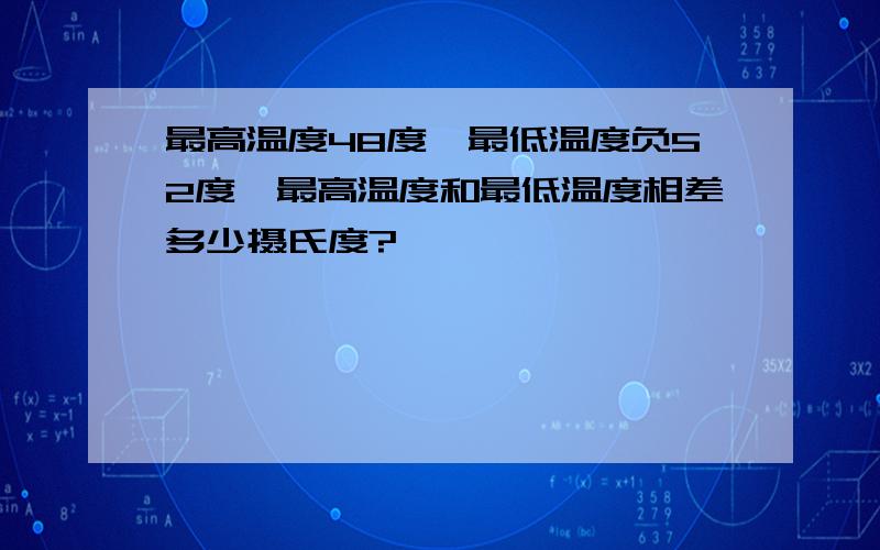 最高温度48度,最低温度负52度,最高温度和最低温度相差多少摄氏度?