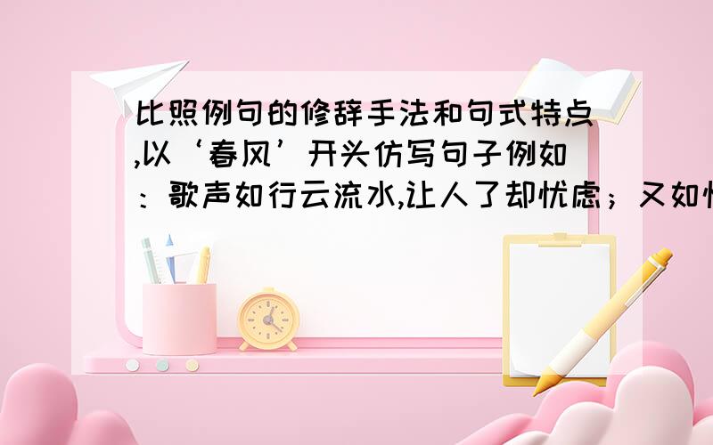 比照例句的修辞手法和句式特点,以‘春风’开头仿写句子例如：歌声如行云流水,让人了却忧虑；又如惊涛骇浪,拍打着你心底沉淀着的情绪.仿写：春风____________,______________；_____________,_______