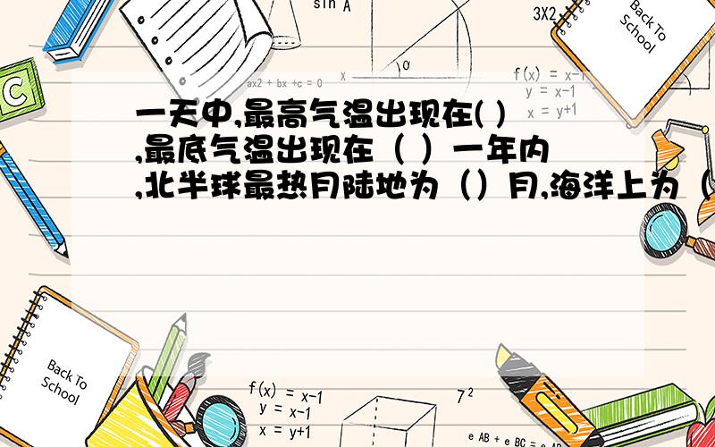 一天中,最高气温出现在( ),最底气温出现在（ ）一年内,北半球最热月陆地为（）月,海洋上为（）月.还有最冷陆地月为（）,海洋上为（）月