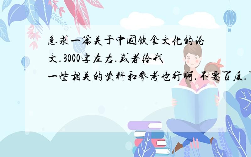 急求一篇关于中国饮食文化的论文.3000字左右.或者给我一些相关的资料和参考也行啊.不要百度.百度给的都一模一样的!