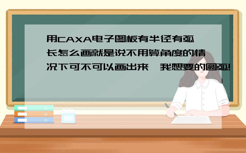 用CAXA电子图板有半径有弧长怎么画就是说不用算角度的情况下可不可以画出来,我想要的圆弧!