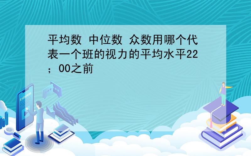 平均数 中位数 众数用哪个代表一个班的视力的平均水平22；00之前