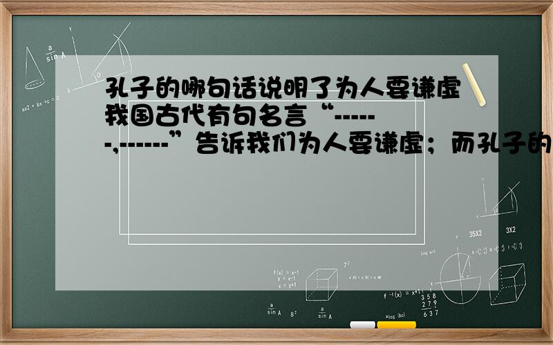 孔子的哪句话说明了为人要谦虚我国古代有句名言“------,------”告诉我们为人要谦虚；而孔子的“------,------”这句话也同样说明了这个道理.