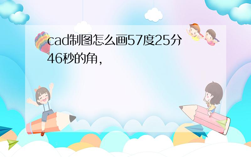 cad制图怎么画57度25分46秒的角,