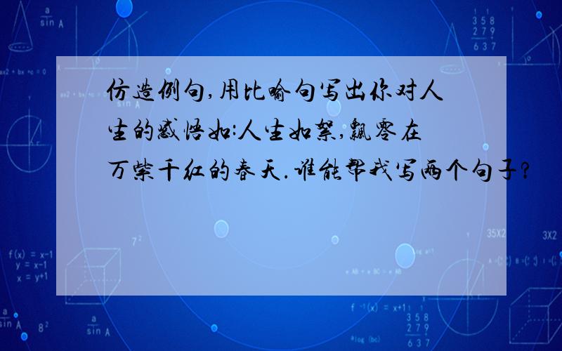 仿造例句,用比喻句写出你对人生的感悟如:人生如絮,飘零在万紫千红的春天.谁能帮我写两个句子?