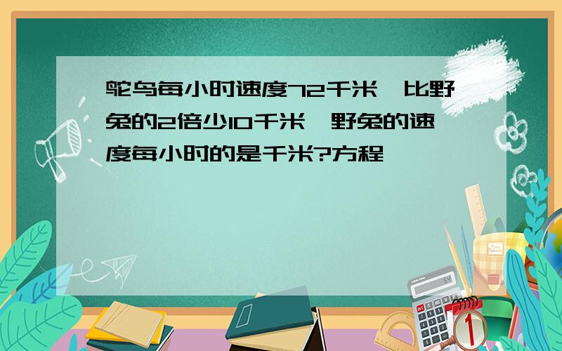 鸵鸟每小时速度72千米,比野兔的2倍少10千米,野兔的速度每小时的是千米?方程