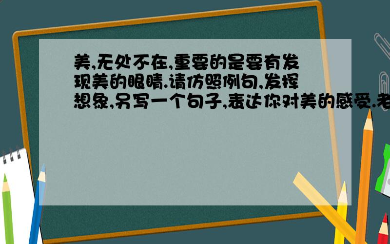 美,无处不在,重要的是要有发现美的眼睛.请仿照例句,发挥想象,另写一个句子,表达你对美的感受.老师说:“书声朗朗,专注凝神的课堂就是美,一种渴求知识的美.” 旅游者说:“鸟语花香,清风