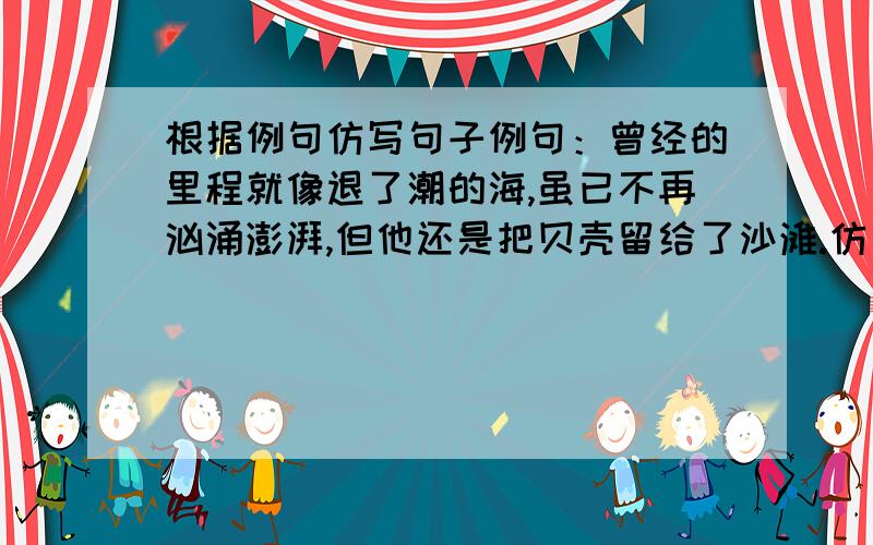 根据例句仿写句子例句：曾经的里程就像退了潮的海,虽已不再汹涌澎湃,但他还是把贝壳留给了沙滩.仿句：今天晚上八点前要