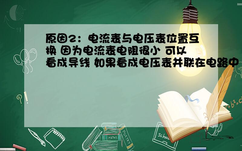 原因2：电流表与电压表位置互换 因为电流表电阻很小 可以看成导线 如果看成电压表并联在电路中 会使灯泡短路 而电压表电阻很大 被当做电流表串联在电路中 会使电流表几乎无示数