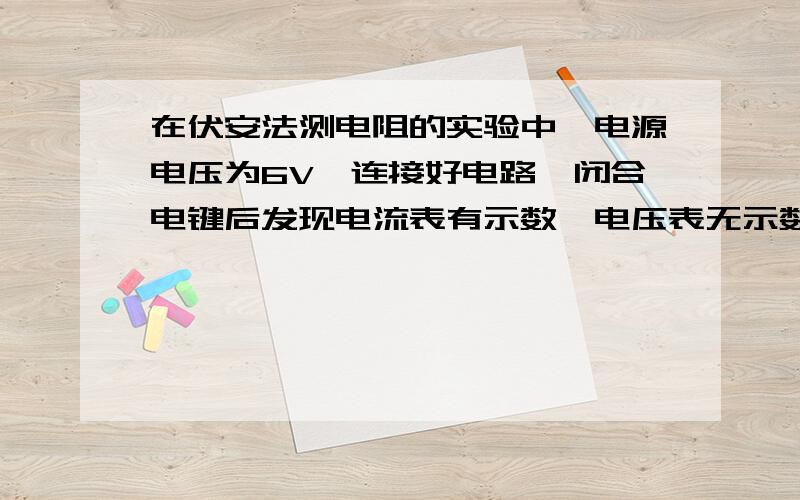 在伏安法测电阻的实验中,电源电压为6V,连接好电路,闭合电键后发现电流表有示数,电压表无示数,发生以上故障的原因可能有哪些?（至少3种可能）教教我这种电路故障题目应该怎么做,我一直