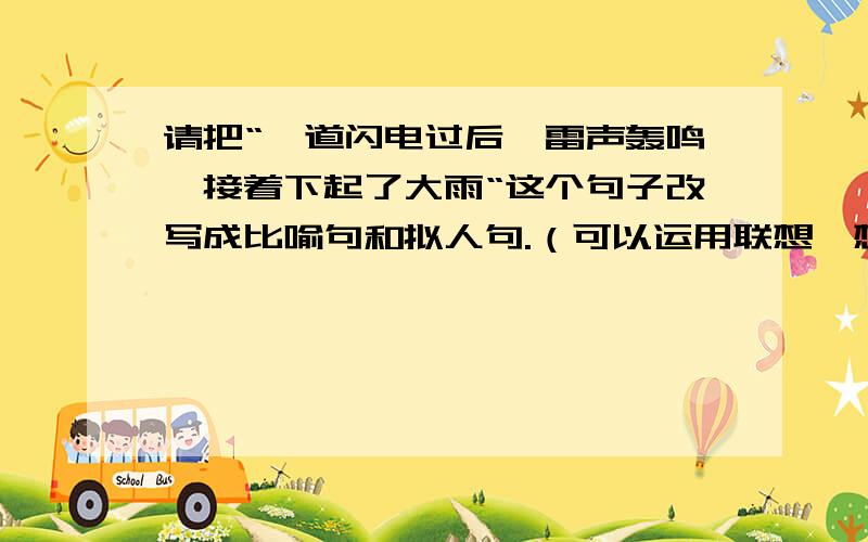 请把“一道闪电过后,雷声轰鸣,接着下起了大雨“这个句子改写成比喻句和拟人句.（可以运用联想、想象使句子生动形象.