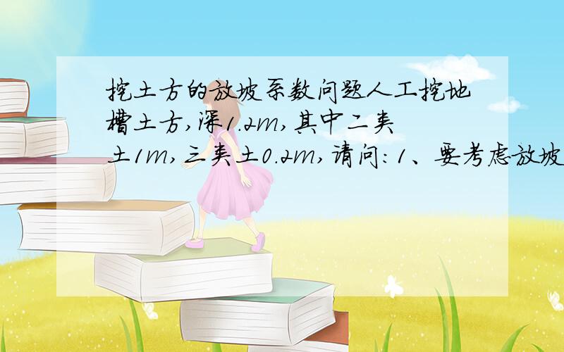 挖土方的放坡系数问题人工挖地槽土方,深1.2m,其中二类土1m,三类土0.2m,请问：1、要考虑放坡吗?2、要进行加权平均吗?