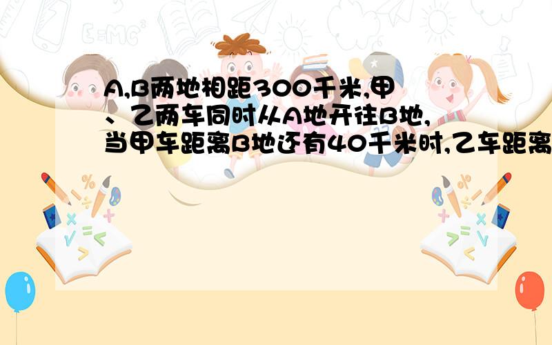 A,B两地相距300千米,甲、乙两车同时从A地开往B地,当甲车距离B地还有40千米时,乙车距离B地50千米,当甲车到达B地时,乙车再行多少千米就到达B地?（两车速度保持不变）