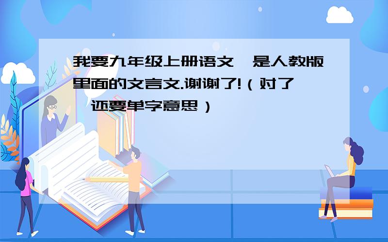 我要九年级上册语文,是人教版里面的文言文.谢谢了!（对了,还要单字意思）