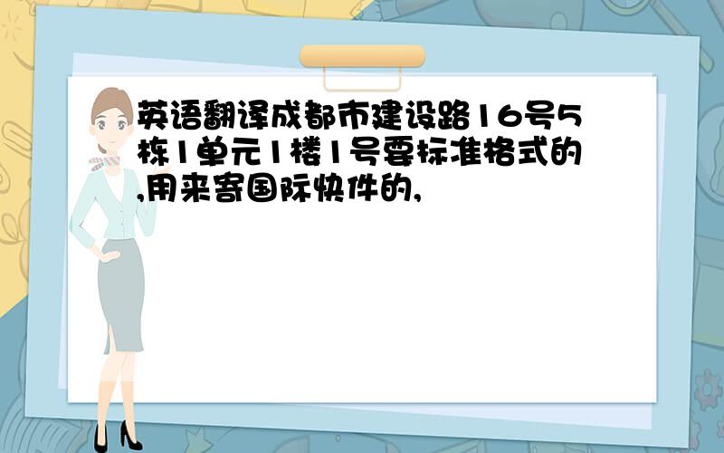 英语翻译成都市建设路16号5栋1单元1楼1号要标准格式的,用来寄国际快件的,