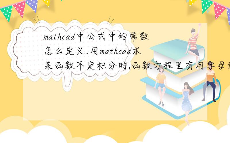 mathcad中公式中的常数怎么定义.用mathcad求某函数不定积分时,函数方程里有用字母代表的常数值,计算时总提示该变量未定义.请问用mathcad如何定义这个常数.谢谢~