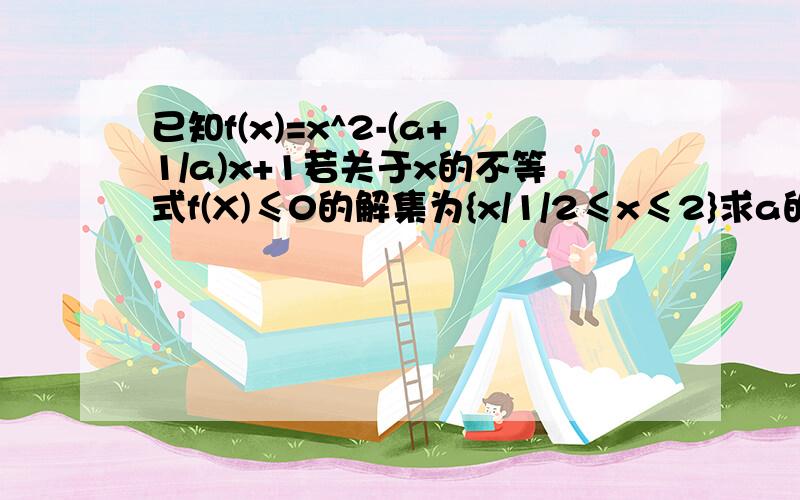 已知f(x)=x^2-(a+1/a)x+1若关于x的不等式f(X)≤0的解集为{x/1/2≤x≤2}求a的值(2)、若a大于0,解关于x的不等式f(x)大于等于0（3）、若x大于0,f(x)/x的最小值不小于4,试求实数a的取值范围