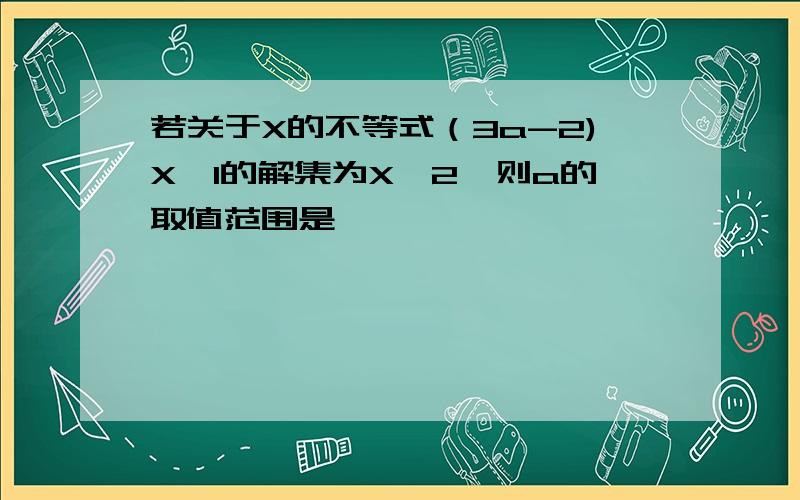 若关于X的不等式（3a-2)X＜1的解集为X＜2,则a的取值范围是