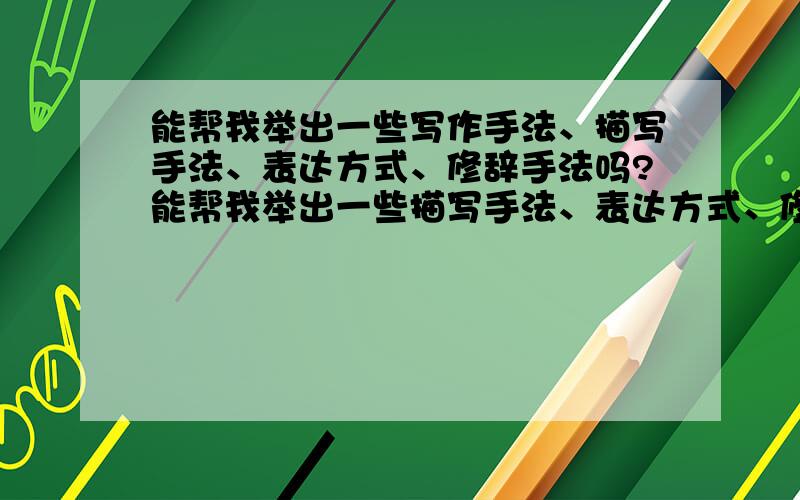 能帮我举出一些写作手法、描写手法、表达方式、修辞手法吗?能帮我举出一些描写手法、表达方式、修辞手法吗?我有点分不清,哪些属于哪个.