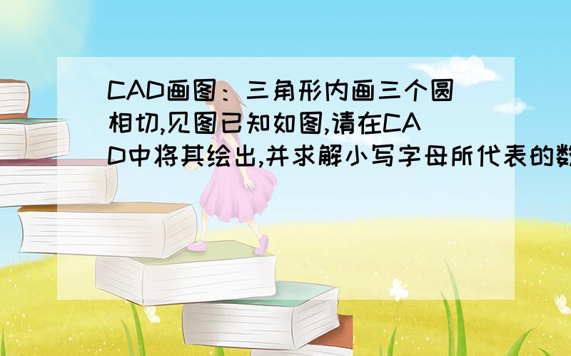 CAD画图：三角形内画三个圆相切,见图已知如图,请在CAD中将其绘出,并求解小写字母所代表的数值?