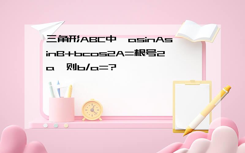 三角形ABC中,asinAsinB+bcos2A=根号2a,则b/a=?