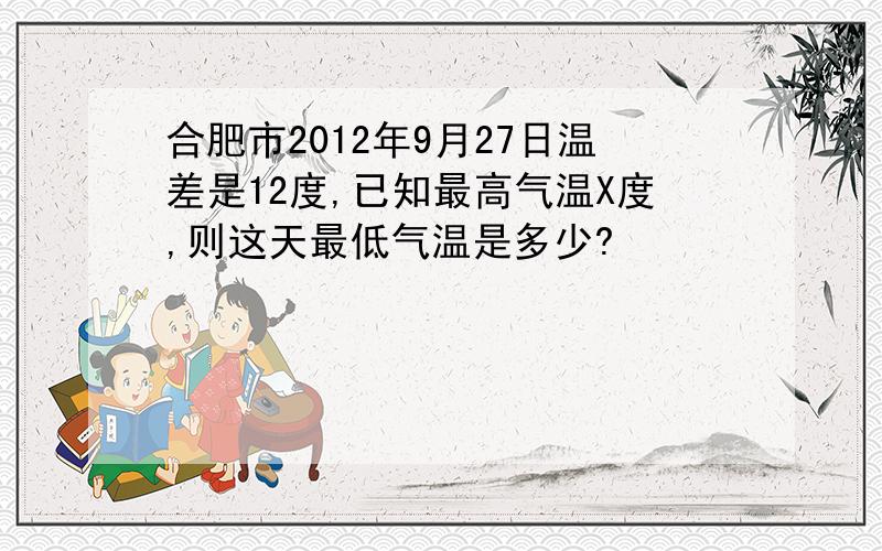 合肥市2012年9月27日温差是12度,已知最高气温X度,则这天最低气温是多少?