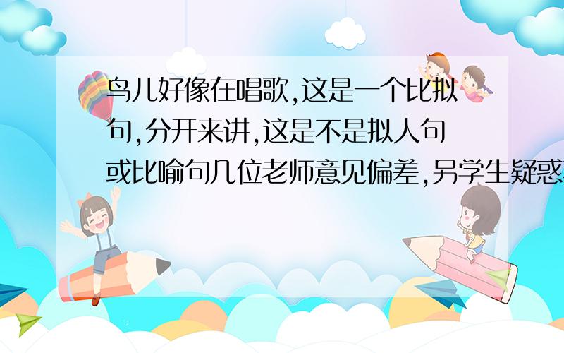 鸟儿好像在唱歌,这是一个比拟句,分开来讲,这是不是拟人句或比喻句几位老师意见偏差,另学生疑惑不解．各位知名人士帮忙解决．（请不要加以长篇定义,请判断是或不是,本人只会以罗嗦看