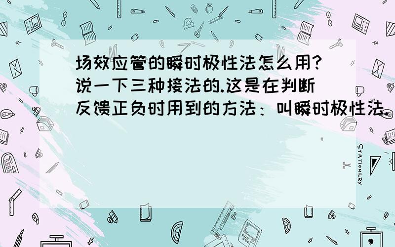 场效应管的瞬时极性法怎么用?说一下三种接法的.这是在判断反馈正负时用到的方法：叫瞬时极性法.