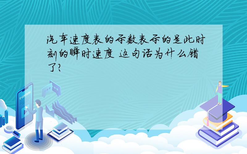 汽车速度表的示数表示的是此时刻的瞬时速度 这句话为什么错了?