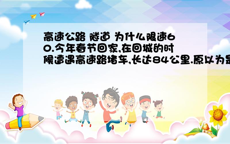 高速公路 隧道 为什么限速60.今年春节回家,在回城的时候遭遇高速路堵车,长达84公里.原以为是出交通事故了,结果发出隧道就通了,正常行驶几公里又堵车了.全程84公里走了3个半小时.后来自