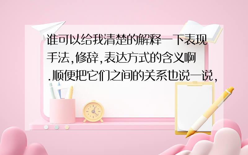 谁可以给我清楚的解释一下表现手法,修辞,表达方式的含义啊.顺便把它们之间的关系也说一说,