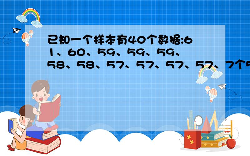 已知一个样本有40个数据:61、60、59、59、59、58、58、57、57、57、57、7个56,4个55,4个54,3个53,4个52,3个51,2个50,49、48.列出样本的频数分布表,绘出样本频数分布直方图.（急~PS：上这节的时候没好好