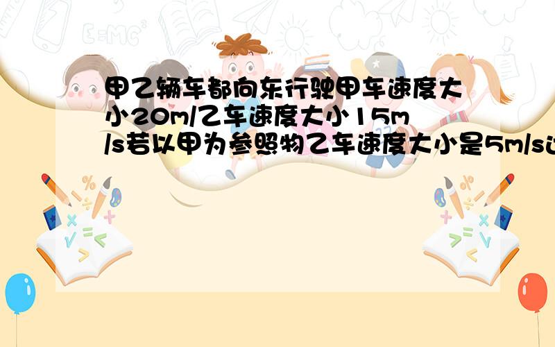 甲乙辆车都向东行驶甲车速度大小20m/乙车速度大小15m/s若以甲为参照物乙车速度大小是5m/s运动方向——