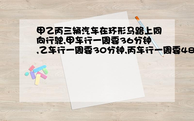 甲乙丙三辆汽车在环形马路上同向行驶,甲车行一周要36分钟,乙车行一周要30分钟,丙车行一周要48分钟.三辆这不是要算最小公倍数吗?用短除法算那就是1440分钟,可正确答案却是720分钟.