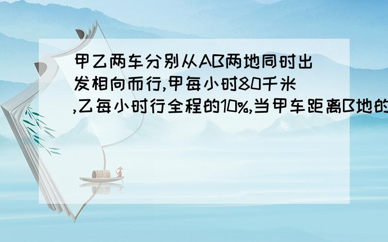 甲乙两车分别从AB两地同时出发相向而行,甲每小时80千米,乙每小时行全程的10%,当甲车距离B地的路程与已行的路程之比是1:5时,已车再行全程的3/8到达A地.A、B两地相距多少千米