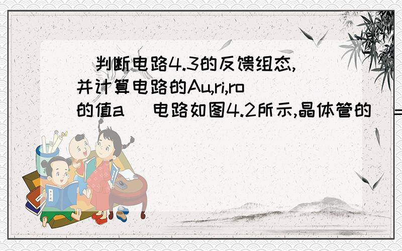 ．判断电路4.3的反馈组态,并计算电路的Au,ri,ro的值a) 电路如图4.2所示,晶体管的＝50,=100Ω,=240KΩ.计算RL＝∞时的Q点、 、Ri 和Ro.