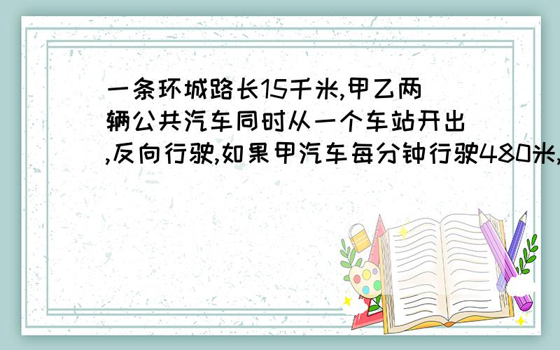 一条环城路长15千米,甲乙两辆公共汽车同时从一个车站开出,反向行驶,如果甲汽车每分钟行驶480米,乙汽车每分钟行520米,那么几分钟后两车第一次相遇 用方程