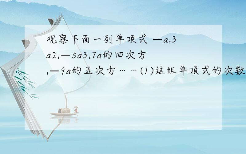 观察下面一列单项式 —a,3a2,—5a3,7a的四次方,—9a的五次方……(1)这组单项式的次数的符号规律是（ ）,系数的绝对值的规律是（ ）（2）这组单项式次数的规律是（ ）（3）第100个单项式是（