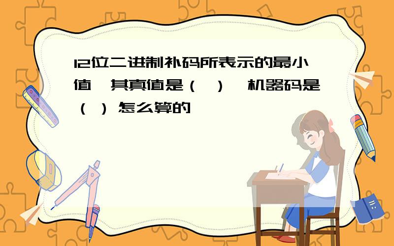 12位二进制补码所表示的最小值,其真值是（ ）,机器码是（ ) 怎么算的