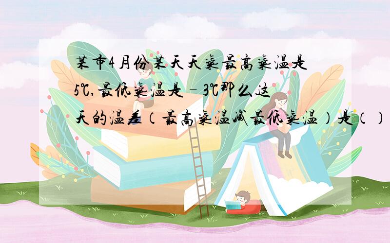 某市4月份某天天气最高气温是5℃,最低气温是–3℃那么这天的温差（最高气温减最低气温）是（）