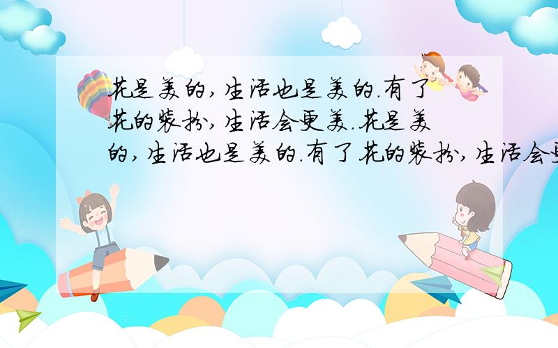 花是美的,生活也是美的.有了花的装扮,生活会更美.花是美的,生活也是美的.有了花的装扮,生活会更美.