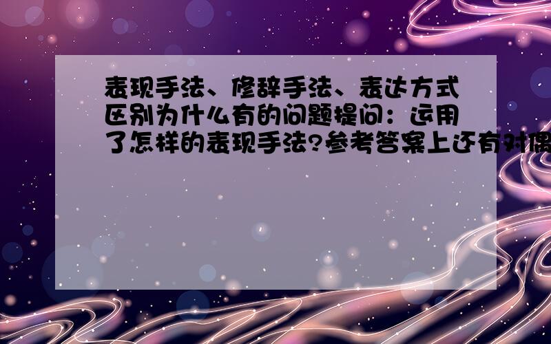 表现手法、修辞手法、表达方式区别为什么有的问题提问：运用了怎样的表现手法?参考答案上还有对偶夸张?