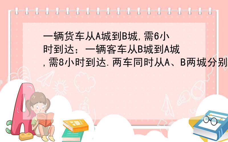 一辆货车从A城到B城,需6小时到达；一辆客车从B城到A城,需8小时到达.两车同时从A、B两城分别开出,几小时相遇?