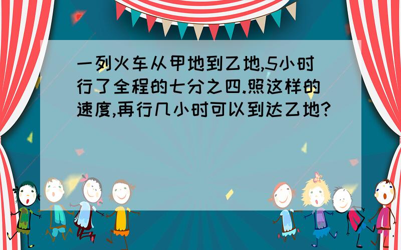 一列火车从甲地到乙地,5小时行了全程的七分之四.照这样的速度,再行几小时可以到达乙地?