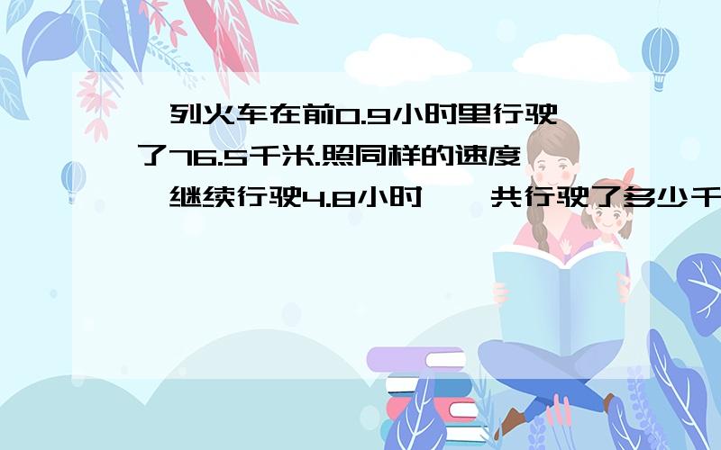 一列火车在前0.9小时里行驶了76.5千米.照同样的速度,继续行驶4.8小时,一共行驶了多少千米?不要光列出算式,还要讲明白是什么道理,不要看不懂的!