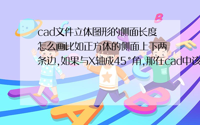 cad文件立体图形的侧面长度怎么画比如正方体的侧面上下两条边,如果与X轴成45°角,那在cad中该画成正面长度的一半,还是按实际尺寸画